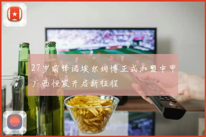27岁前锋诺埃尔姆博正式加盟中甲广西恒宸开启新征程