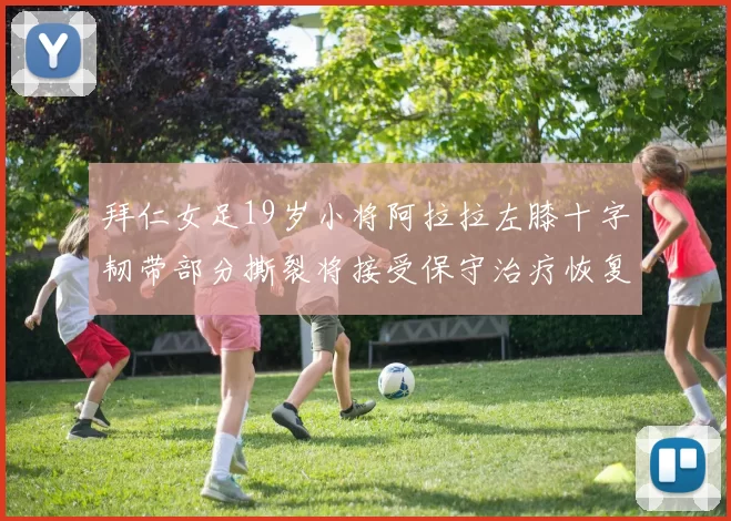 拜仁女足19岁小将阿拉拉左膝十字韧带部分撕裂将接受保守治疗恢复计划启动