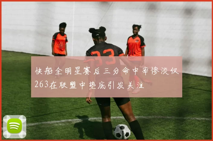 快船全明星赛后三分命中率惨淡仅263在联盟中垫底引发关注