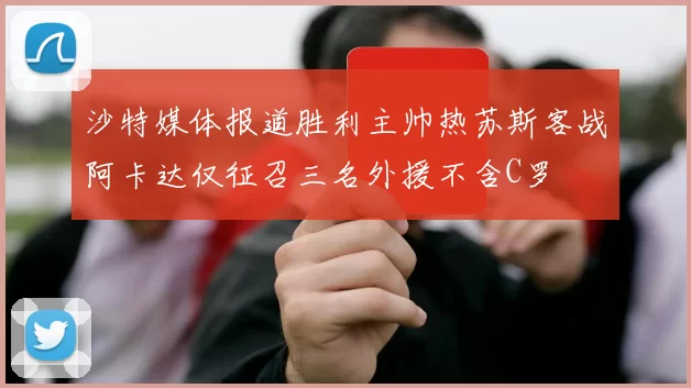 沙特媒体报道胜利主帅热苏斯客战阿卡达仅征召三名外援不含C罗