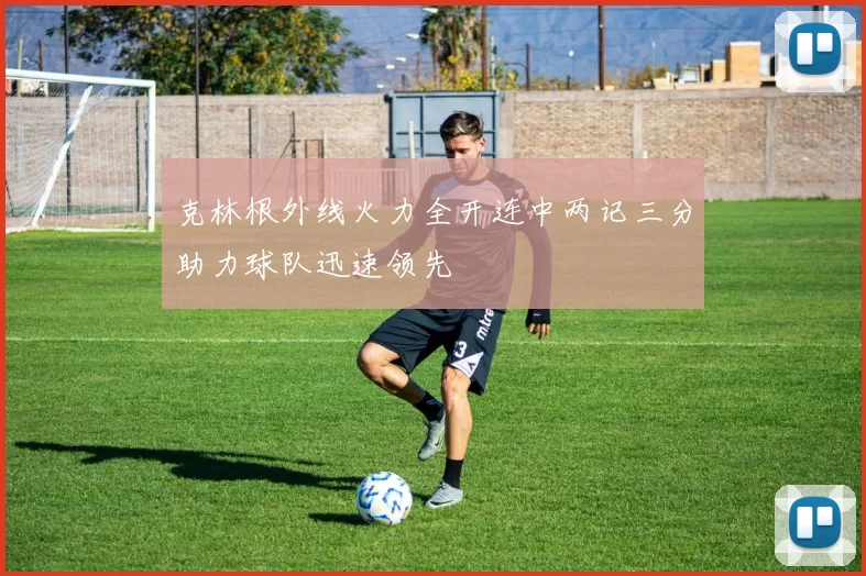 克林根外线火力全开连中两记三分助力球队迅速领先