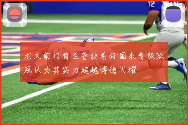 尤文前门将兰普拉看好国米晋级欧冠认为其实力超越博德闪耀