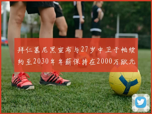 拜仁慕尼黑宣布与27岁中卫于帕续约至2030年年薪保持在2000万欧元不变