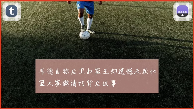 韦德自称后卫扣篮王却遗憾未获扣篮大赛邀请的背后故事