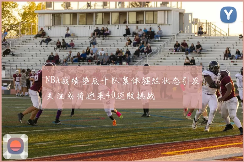 NBA战绩垫底十队集体摆烂状态引发关注或将迎来40连败挑战