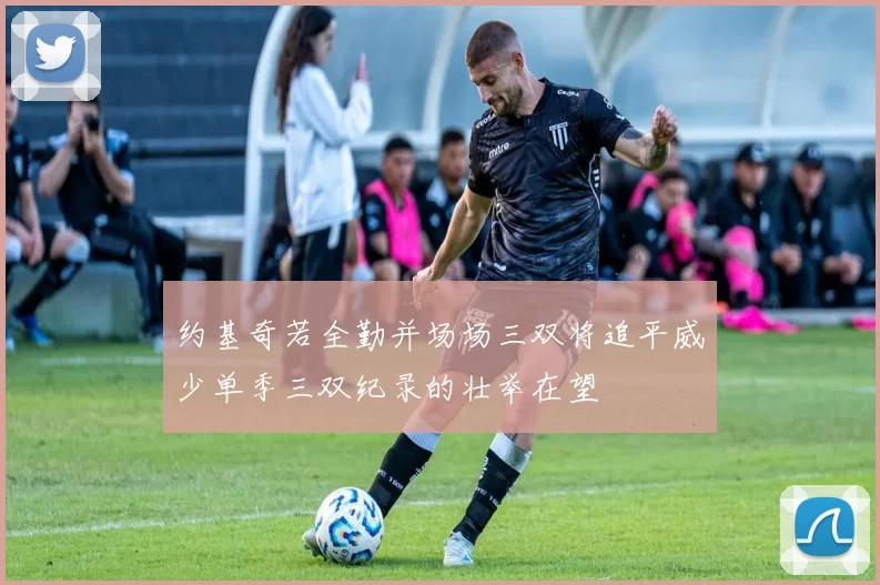 约基奇若全勤并场场三双将追平威少单季三双纪录的壮举在望