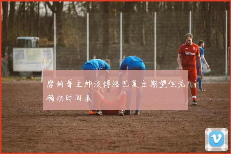 摩纳哥主帅谈博格巴复出期望但无确切时间表