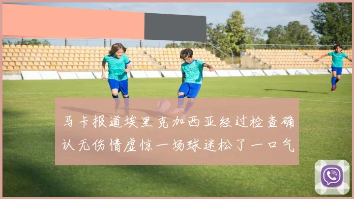 马卡报道埃里克加西亚经过检查确认无伤情虚惊一场球迷松了一口气
