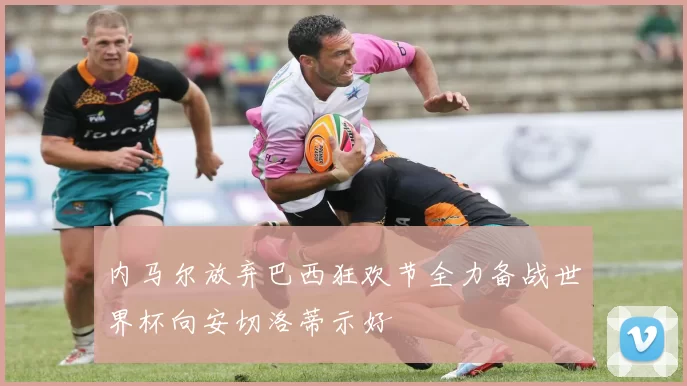 内马尔放弃巴西狂欢节全力备战世界杯向安切洛蒂示好