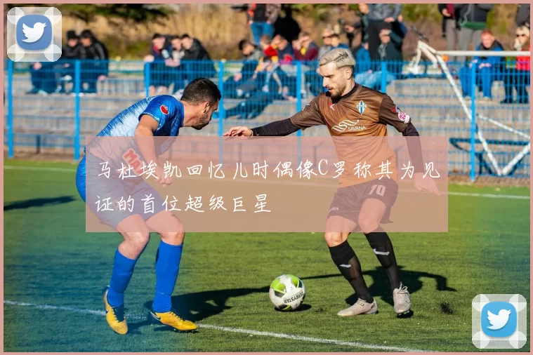 马杜埃凯回忆儿时偶像C罗称其为见证的首位超级巨星