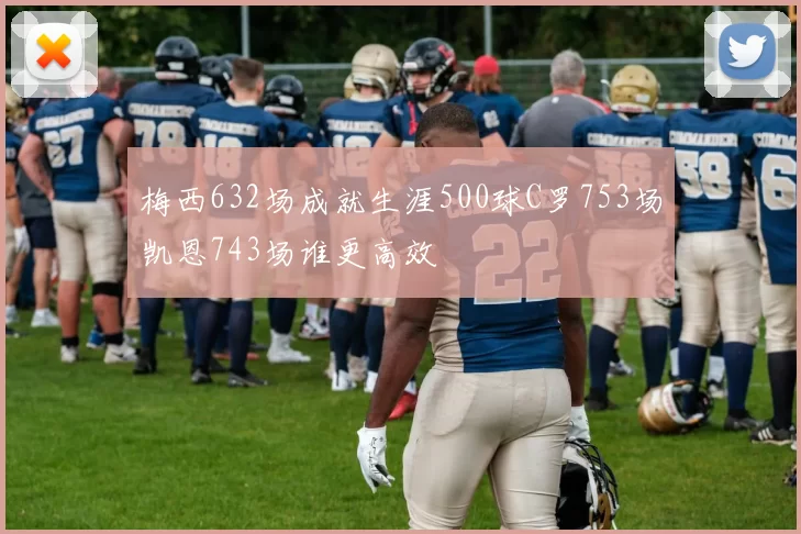 梅西632场成就生涯500球C罗753场凯恩743场谁更高效